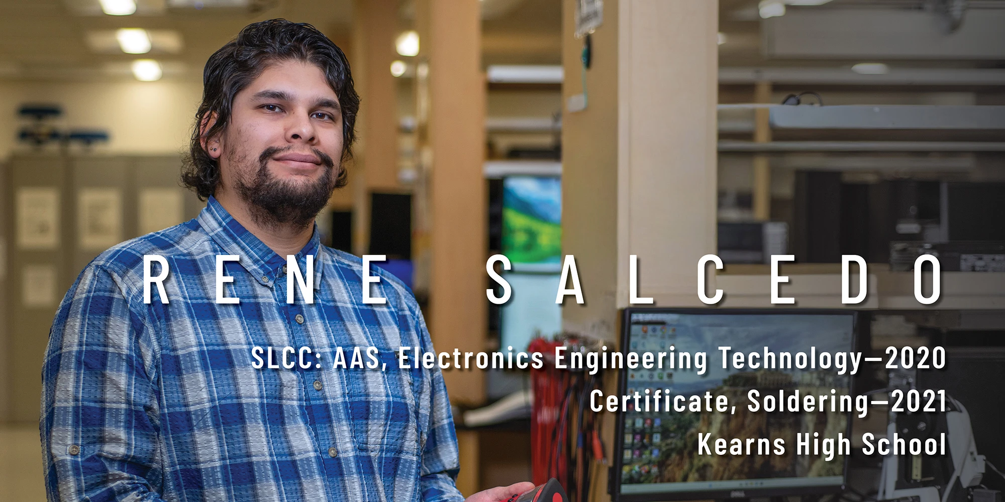 Rene Salcedo SLCC: AAS, Electronics Engineering Technology 2020 Certificate, Soldering 2021 Kearns High School